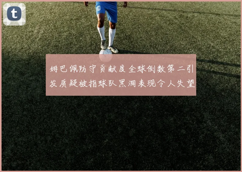 姆巴佩防守贡献度全球倒数第二引发质疑被指球队黑洞表现令人失望