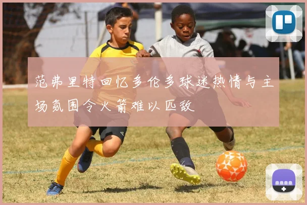 范弗里特回忆多伦多球迷热情与主场氛围令火箭难以匹敌