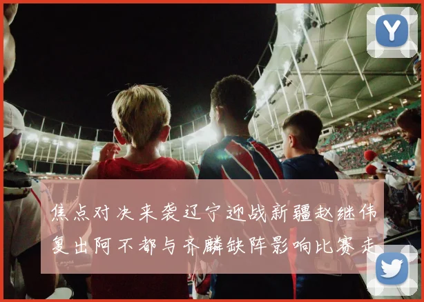 焦点对决来袭辽宁迎战新疆赵继伟复出阿不都与齐麟缺阵影响比赛走势