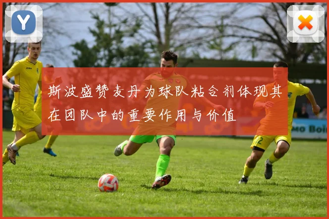 斯波盛赞麦丹为球队粘合剂体现其在团队中的重要作用与价值