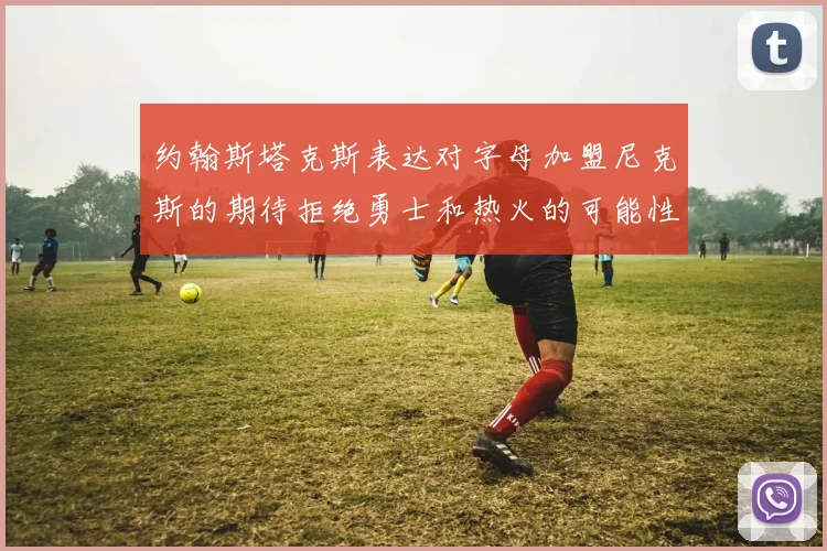 约翰斯塔克斯表达对字母加盟尼克斯的期待拒绝勇士和热火的可能性