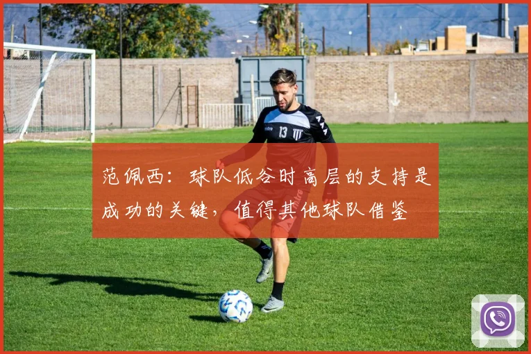 范佩西：球队低谷时高层的支持是成功的关键，值得其他球队借鉴