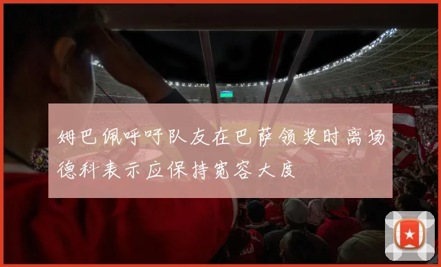 姆巴佩呼吁队友在巴萨领奖时离场德科表示应保持宽容大度