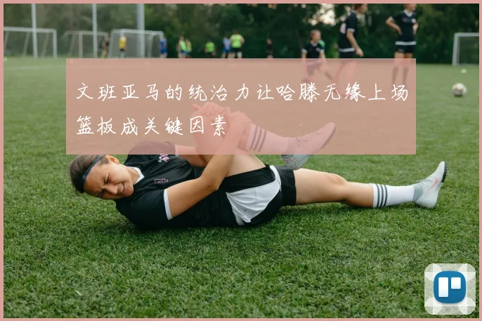 文班亚马的统治力让哈滕无缘上场篮板成关键因素
