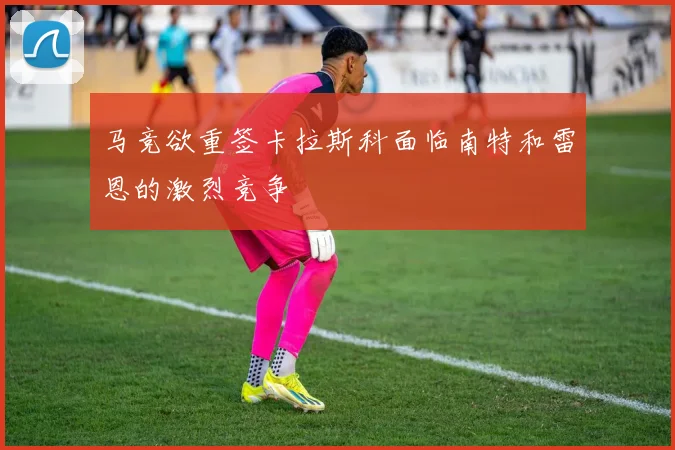 马竞欲重签卡拉斯科面临南特和雷恩的激烈竞争