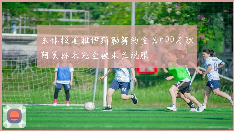米体报道雅伊斯勒解约金为600万欧阿莫林未完全被米兰说服