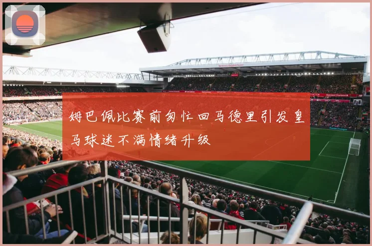 姆巴佩比赛前匆忙回马德里引发皇马球迷不满情绪升级