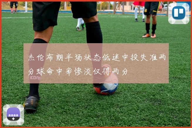 杰伦布朗半场状态低迷中投失准两分球命中率惨淡仅得两分