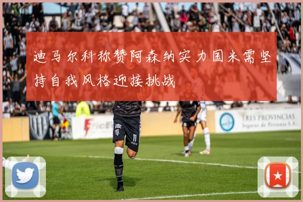 迪马尔科称赞阿森纳实力国米需坚持自我风格迎接挑战