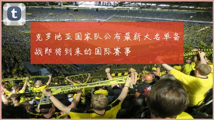克罗地亚国家队公布最新大名单备战即将到来的国际赛事