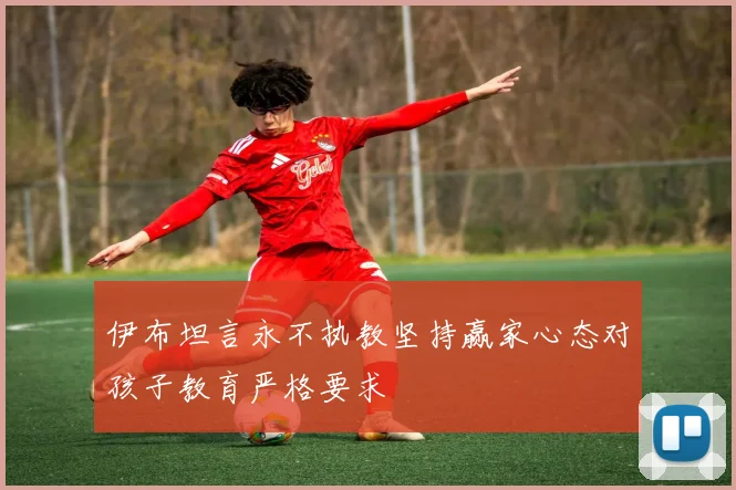 伊布坦言永不执教坚持赢家心态对孩子教育严格要求