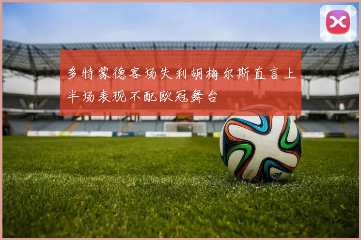 多特蒙德客场失利胡梅尔斯直言上半场表现不配欧冠舞台