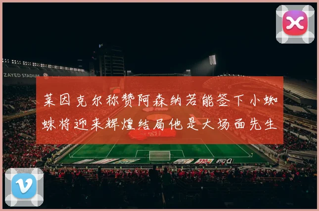 莱因克尔称赞阿森纳若能签下小蜘蛛将迎来辉煌结局他是大场面先生的最佳人选