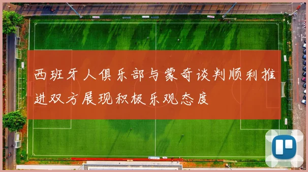 西班牙人俱乐部与蒙奇谈判顺利推进双方展现积极乐观态度