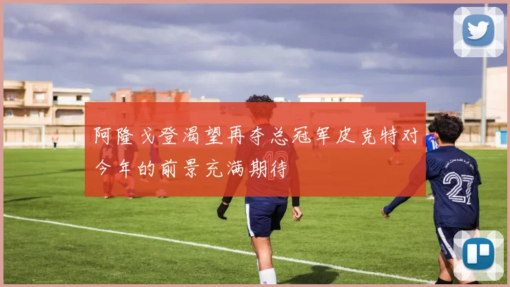 阿隆戈登渴望再夺总冠军皮克特对今年的前景充满期待