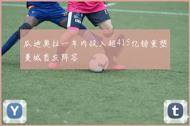 瓜迪奥拉一年内投入超415亿镑重塑曼城首发阵容