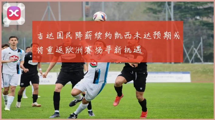 吉达国民降薪续约凯西未达预期或将重返欧洲赛场寻新机遇