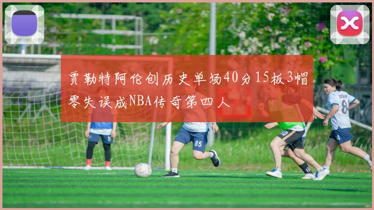 贾勒特阿伦创历史单场40分15板3帽零失误成NBA传奇第四人