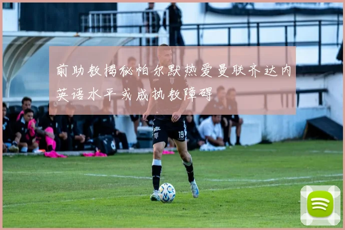 前助教揭秘帕尔默热爱曼联齐达内英语水平或成执教障碍