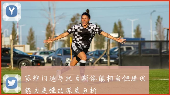 苏维门迪与托马斯体能相当但进攻能力更强的深度分析