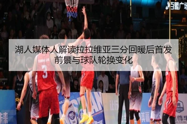 湖人媒体人解读拉拉维亚三分回暖后首发前景与球队轮换变化 | leyu